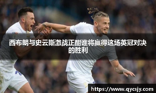 西布朗与史云斯激战正酣谁将赢得这场英冠对决的胜利