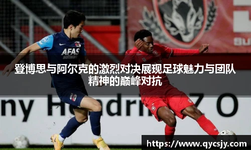登博思与阿尔克的激烈对决展现足球魅力与团队精神的巅峰对抗