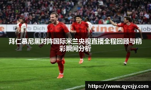 拜仁慕尼黑对阵国际米兰央视直播全程回顾与精彩瞬间分析